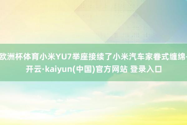 欧洲杯体育小米YU7举座接续了小米汽车家眷式缠绵-开云·kaiyun(中国)官方网站 登录入口