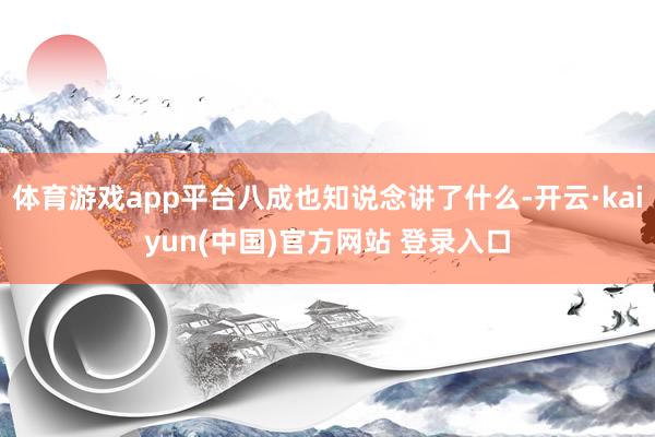 体育游戏app平台八成也知说念讲了什么-开云·kaiyun(中国)官方网站 登录入口