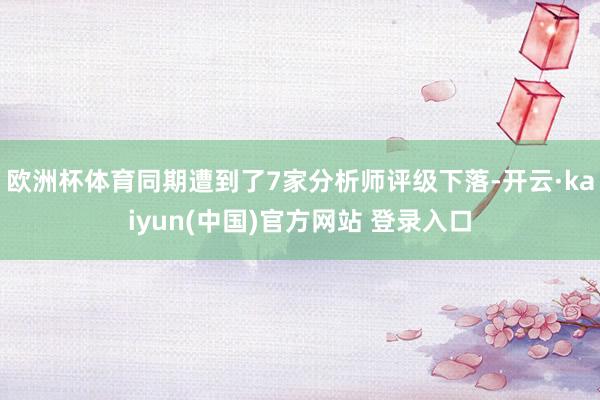欧洲杯体育同期遭到了7家分析师评级下落-开云·kaiyun(中国)官方网站 登录入口