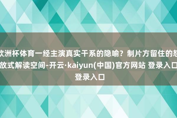 欧洲杯体育一经主演真实干系的隐喻?制片方留住的怒放式解读空间-开云·kaiyun(中国)官方网站 登录入口