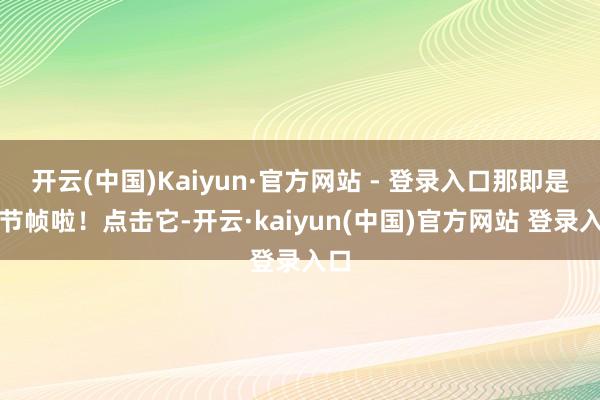 开云(中国)Kaiyun·官方网站 - 登录入口那即是关节帧啦!点击它-开云·kaiyun(中国)官方网站 登录入口