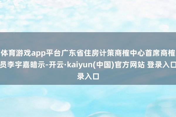体育游戏app平台　　广东省住房计策商榷中心首席商榷员李宇嘉暗示-开云·kaiyun(中国)官方网站 登录入口