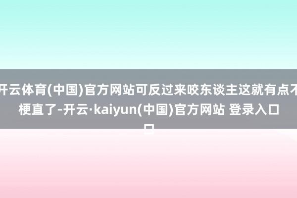 开云体育(中国)官方网站可反过来咬东谈主这就有点不梗直了-开云·kaiyun(中国)官方网站 登录入口