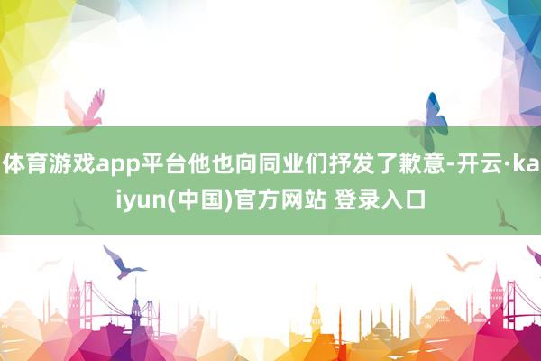 体育游戏app平台他也向同业们抒发了歉意-开云·kaiyun(中国)官方网站 登录入口