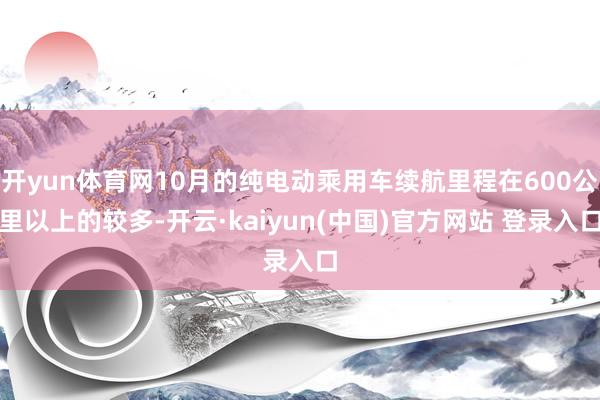 开yun体育网10月的纯电动乘用车续航里程在600公里以上的较多-开云·kaiyun(中国)官方网站 登录入口