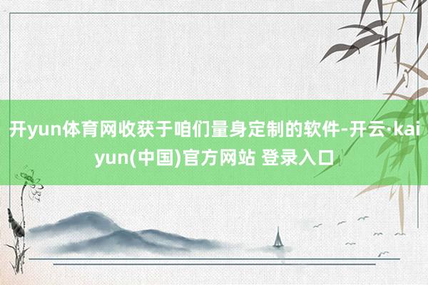 开yun体育网收获于咱们量身定制的软件-开云·kaiyun(中国)官方网站 登录入口