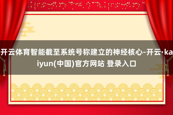 开云体育智能截至系统号称建立的神经核心-开云·kaiyun(中国)官方网站 登录入口