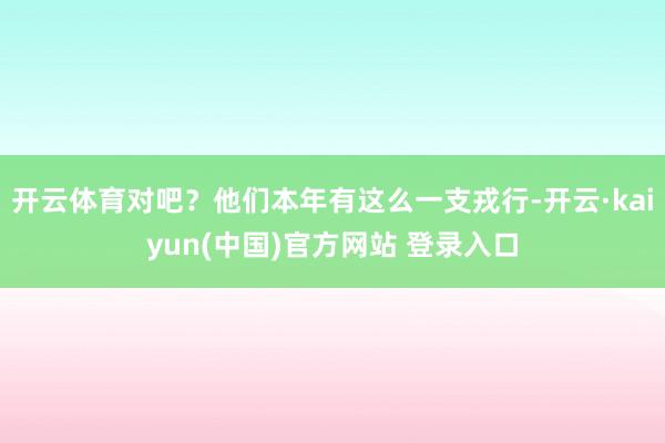 开云体育对吧？他们本年有这么一支戎行-开云·kaiyun(中国)官方网站 登录入口