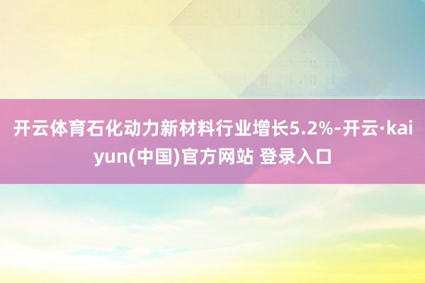 开云体育石化动力新材料行业增长5.2%-开云·kaiyun(中国)官方网站 登录入口