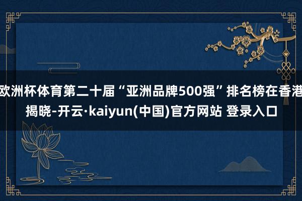欧洲杯体育第二十届“亚洲品牌500强”排名榜在香港揭晓-开云·kaiyun(中国)官方网站 登录入口