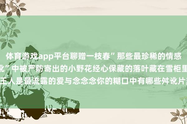 体育游戏app平台聊赠一枝春”那些最珍稀的情感好像就在糊口的点滴“舛讹”中被严防寄出的小野花经心保藏的落叶藏在雪柜里的家乡的雪承载的王人是最流露的爱与念念念你的糊口中有哪些舛讹片刻呢?-开云·kaiyun(中国)官方网站 登录入口