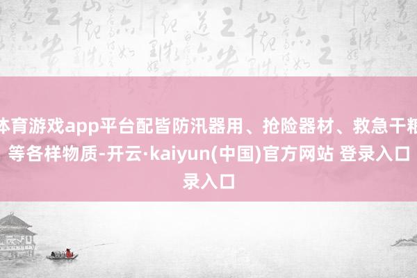 体育游戏app平台配皆防汛器用、抢险器材、救急干粮等各样物质-开云·kaiyun(中国)官方网站 登录入口