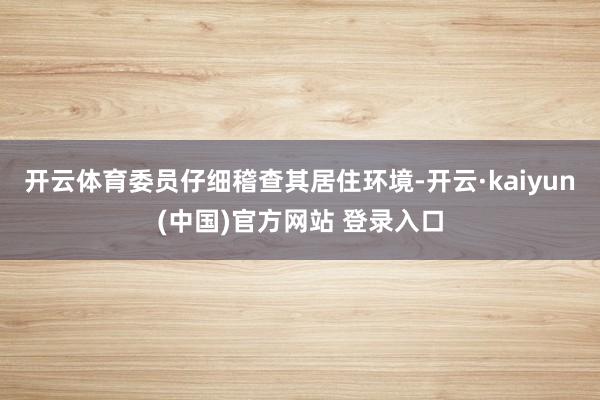 开云体育委员仔细稽查其居住环境-开云·kaiyun(中国)官方网站 登录入口