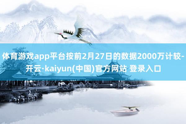体育游戏app平台按前2月27日的数据2000万计较-开云·kaiyun(中国)官方网站 登录入口