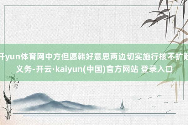 开yun体育网中方但愿韩好意思两边切实施行核不扩散义务-开云·kaiyun(中国)官方网站 登录入口