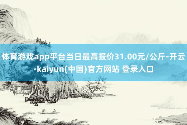 体育游戏app平台当日最高报价31.00元/公斤-开云·kaiyun(中国)官方网站 登录入口