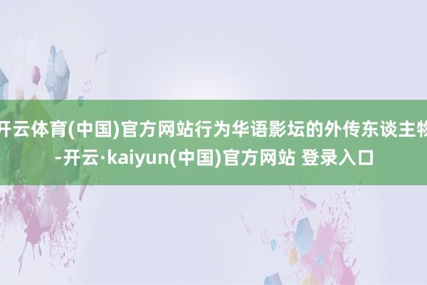 开云体育(中国)官方网站行为华语影坛的外传东谈主物-开云·kaiyun(中国)官方网站 登录入口