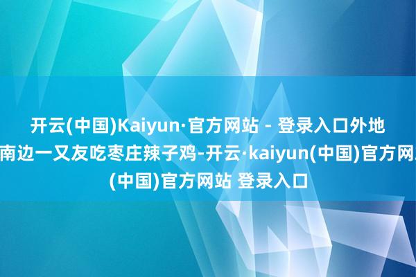 开云(中国)Kaiyun·官方网站 - 登录入口外地一又友篇带南边一又友吃枣庄辣子鸡-开云·kaiyun(中国)官方网站 登录入口