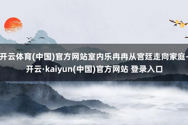 开云体育(中国)官方网站室内乐冉冉从宫廷走向家庭-开云·kaiyun(中国)官方网站 登录入口