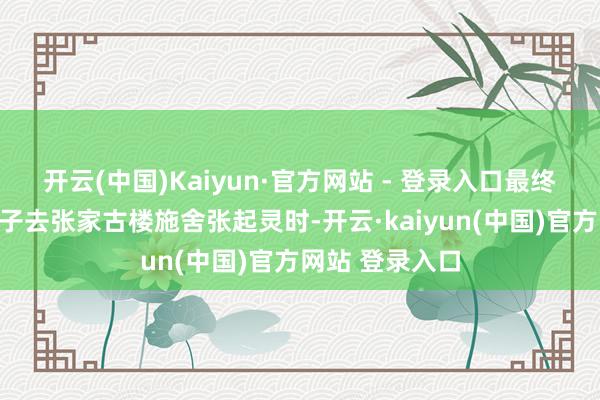 开云(中国)Kaiyun·官方网站 - 登录入口最终在吴邪与王胖子去张家古楼施舍张起灵时-开云·kaiyun(中国)官方网站 登录入口