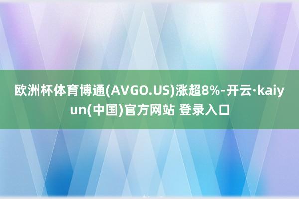欧洲杯体育博通(AVGO.US)涨超8%-开云·kaiyun(中国)官方网站 登录入口