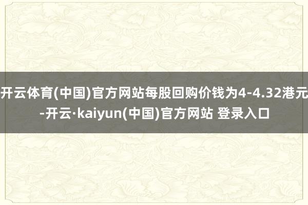 开云体育(中国)官方网站每股回购价钱为4-4.32港元-开云·kaiyun(中国)官方网站 登录入口