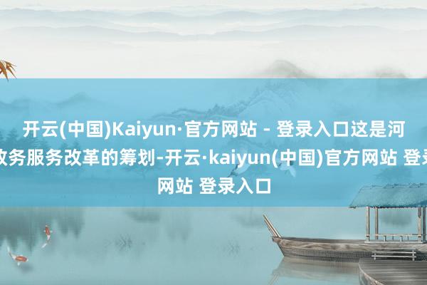开云(中国)Kaiyun·官方网站 - 登录入口这是河北省政务服务改革的筹划-开云·kaiyun(中国)官方网站 登录入口