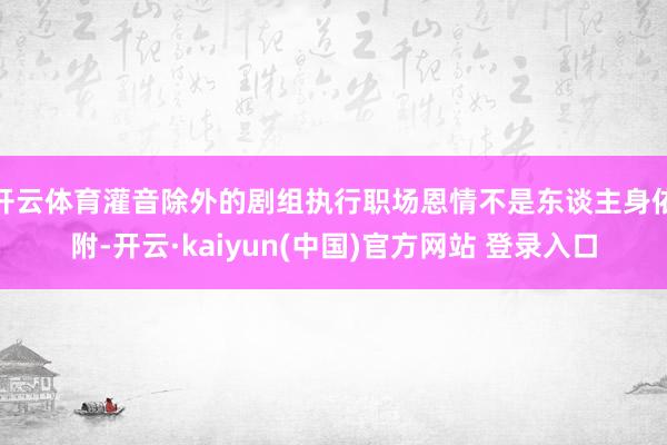 开云体育灌音除外的剧组执行职场恩情不是东谈主身依附-开云·kaiyun(中国)官方网站 登录入口