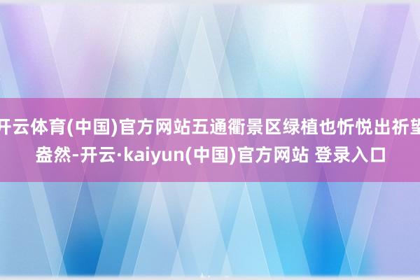 开云体育(中国)官方网站五通衢景区绿植也忻悦出祈望盎然-开云·kaiyun(中国)官方网站 登录入口