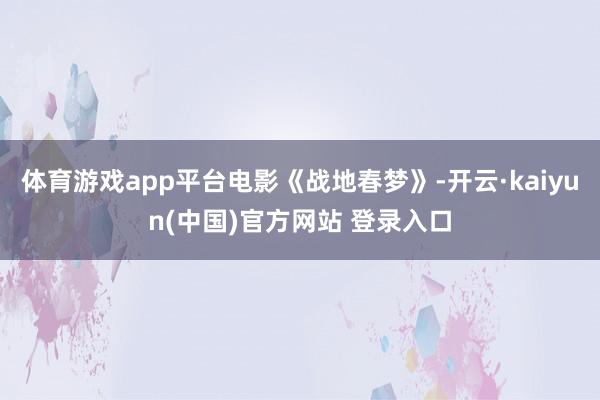 体育游戏app平台电影《战地春梦》-开云·kaiyun(中国)官方网站 登录入口