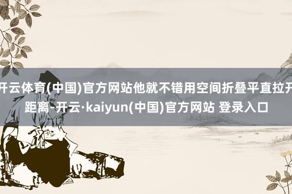 开云体育(中国)官方网站他就不错用空间折叠平直拉开距离-开云·kaiyun(中国)官方网站 登录入口