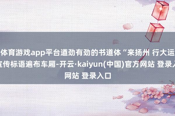 体育游戏app平台遒劲有劲的书道体“来扬州 行大运”宣传标语遍布车厢-开云·kaiyun(中国)官方网站 登录入口