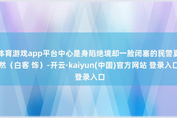 体育游戏app平台中心是身陷绝境却一脸闭塞的民警夏然（白客 饰）-开云·kaiyun(中国)官方网站 登录入口