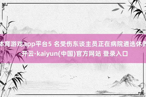 体育游戏app平台5 名受伤东谈主员正在病院遴选休养-开云·kaiyun(中国)官方网站 登录入口