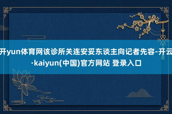 开yun体育网该诊所关连安妥东谈主向记者先容-开云·kaiyun(中国)官方网站 登录入口