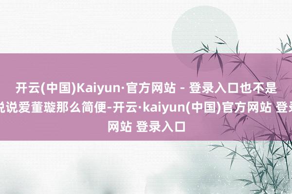 开云(中国)Kaiyun·官方网站 - 登录入口也不是嘴上说说爱董璇那么简便-开云·kaiyun(中国)官方网站 登录入口