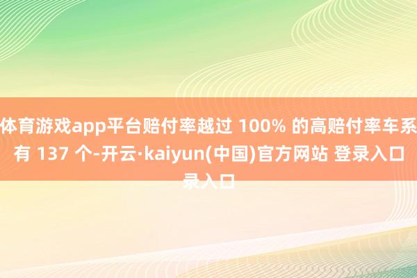 体育游戏app平台赔付率越过 100% 的高赔付率车系有 137 个-开云·kaiyun(中国)官方网站 登录入口