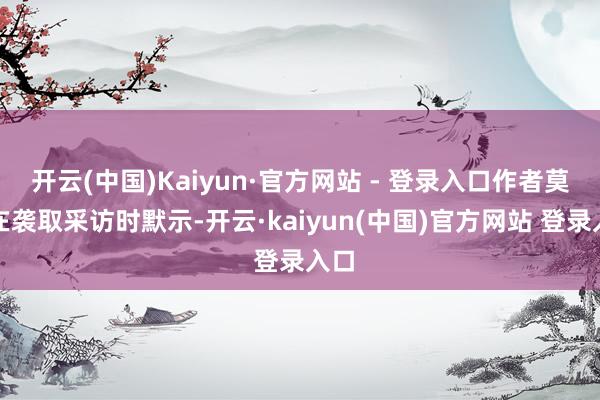 开云(中国)Kaiyun·官方网站 - 登录入口作者莫言在袭取采访时默示-开云·kaiyun(中国)官方网站 登录入口