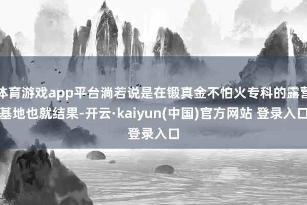 体育游戏app平台淌若说是在锻真金不怕火专科的露营基地也就结果-开云·kaiyun(中国)官方网站 登录入口