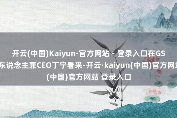 开云(中国)Kaiyun·官方网站 - 登录入口在GSC诱骗首创东说念主兼CEO丁宁看来-开云·kaiyun(中国)官方网站 登录入口