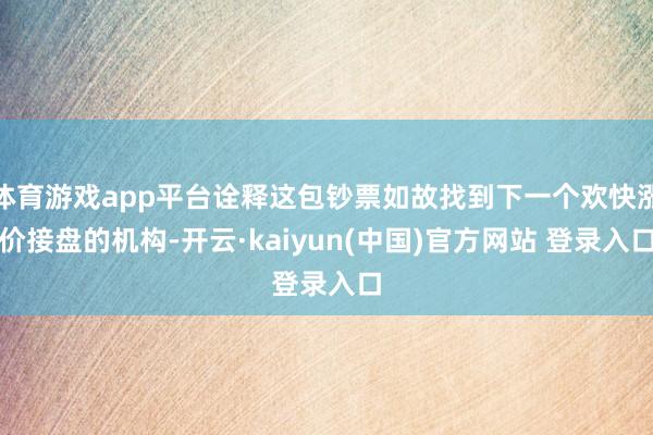 体育游戏app平台诠释这包钞票如故找到下一个欢快涨价接盘的机构-开云·kaiyun(中国)官方网站 登录入口