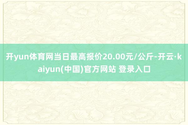 开yun体育网当日最高报价20.00元/公斤-开云·kaiyun(中国)官方网站 登录入口