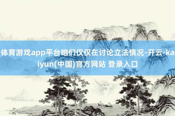 体育游戏app平台咱们仅仅在讨论立法情况-开云·kaiyun(中国)官方网站 登录入口