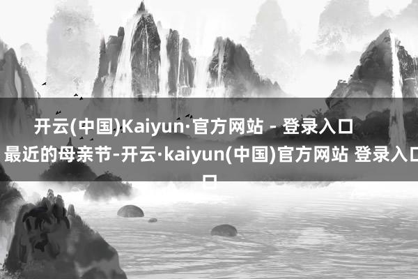 开云(中国)Kaiyun·官方网站 - 登录入口 最近的母亲节-开云·kaiyun(中国)官方网站 登录入口