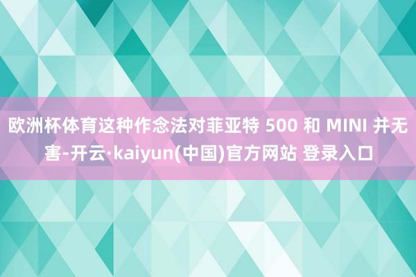 欧洲杯体育这种作念法对菲亚特 500 和 MINI 并无害-开云·kaiyun(中国)官方网站 登录入口