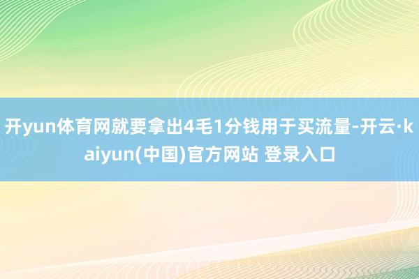 开yun体育网就要拿出4毛1分钱用于买流量-开云·kaiyun(中国)官方网站 登录入口