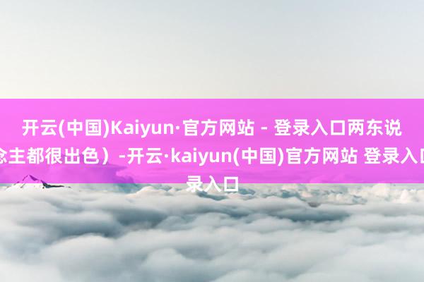 开云(中国)Kaiyun·官方网站 - 登录入口两东说念主都很出色）-开云·kaiyun(中国)官方网站 登录入口