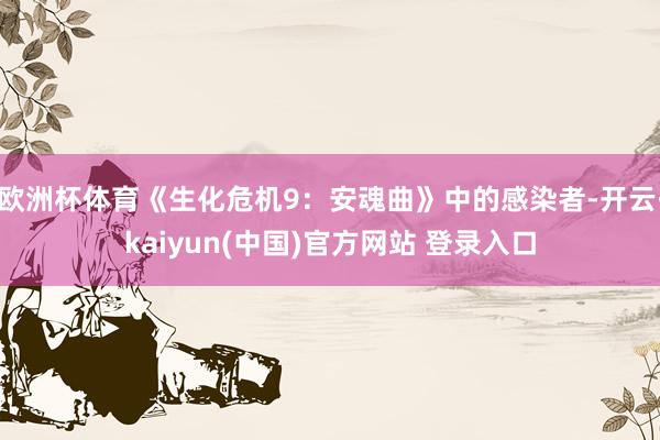 欧洲杯体育《生化危机9:安魂曲》中的感染者-开云·kaiyun(中国)官方网站 登录入口