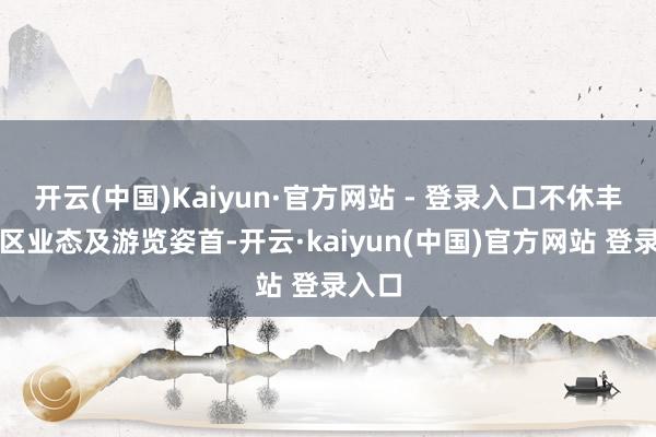 开云(中国)Kaiyun·官方网站 - 登录入口不休丰富景区业态及游览姿首-开云·kaiyun(中国)官方网站 登录入口