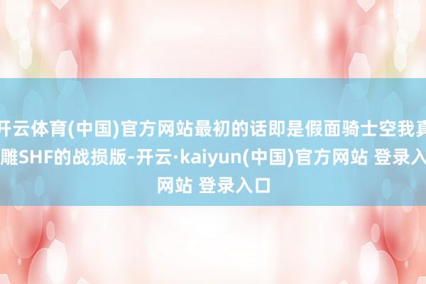 开云体育(中国)官方网站最初的话即是假面骑士空我真骨雕SHF的战损版-开云·kaiyun(中国)官方网站 登录入口